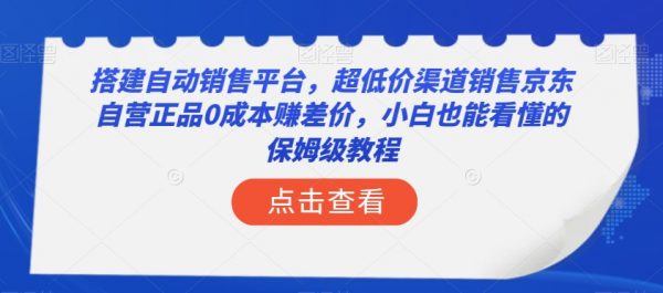 搭建自动销售平台，超低价渠道销售京东自营正品0成本赚差价，小白也能看懂的保姆级教程