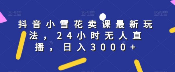 抖音小雪花卖课最新玩法，24小时无人直播，日入3000+