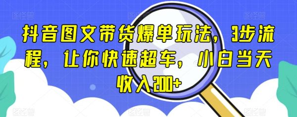 抖音图文带货爆单玩法，3步流程，让你快速超车，小白当天收入200+