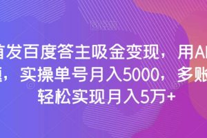 全网首发百度答主吸金变现，用AI工具回答问题，实操单号月入5000，多账号操作轻松实现月入5万+