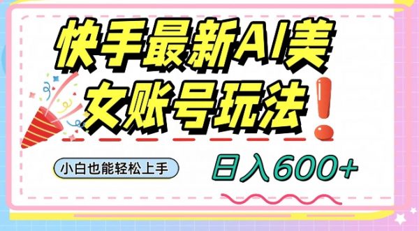 快手AI美女号最新玩法，日入600+小白级别教程