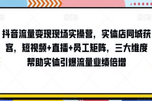 抖音流量变现现场实操营，实体店同城获客，短视频+直播+员工矩阵，三大维度帮助实体引爆流量业绩倍增