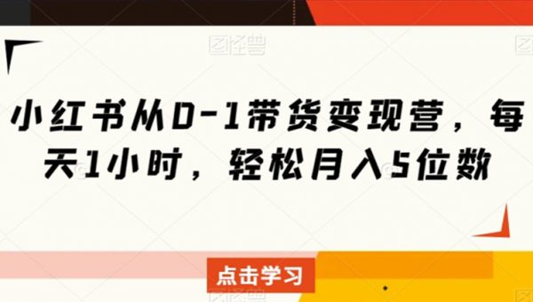 小红书从0-1带货变现营，每天1小时，轻松月入5位数