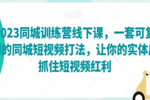 2023同城训练营线下课，一套可复制的同城短视频打法，让你的实体店抓住短视频红利