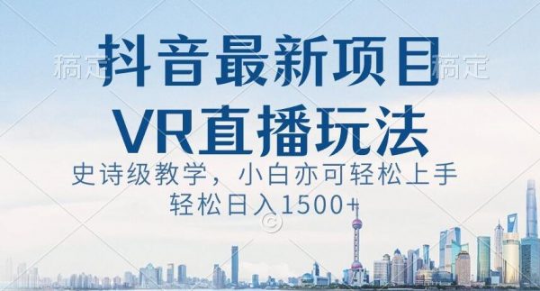 抖音最新VR直播玩法，史诗级教学，小白也可轻松上手轻松日入1500+