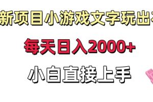 新项目小游戏文字玩出花日入2000+，每天只需一小时，小白直接上手