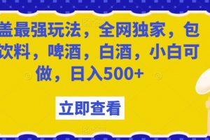 瓶盖最强玩法，全网独家，包含饮料，啤酒，白酒，小白可做，日入500+