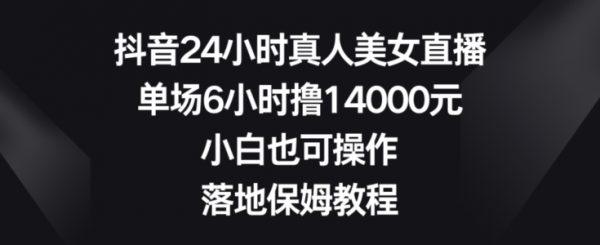 抖音24小时真人美女直播，单场6小时撸14000元，小白也可操作，落地保姆教程