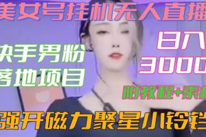 快手男粉落地项目，美女号挂机无人直播，强开磁力聚星小铃铛，日入3000+【附教程和美女素材】