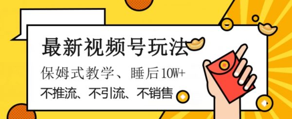 最新视频号玩法，不销售、不引流、不推广，躺着月入1W+，保姆式教学，小白轻松上手