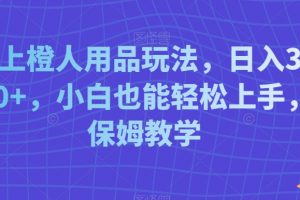 线上橙人用品玩法，日入3000+，小白也能轻松上手，保姆教学