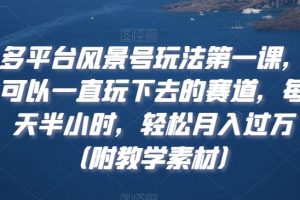 多平台风景号玩法第一课，可以一直玩下去的赛道，每天半小时，轻松月入过万（附教学素材）