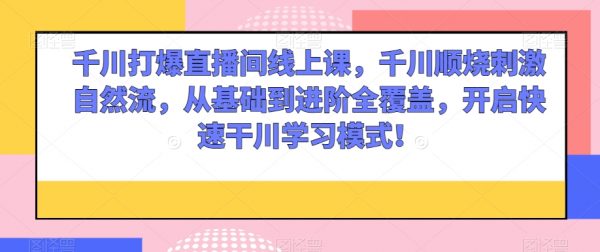 千川打爆直播间线上课，千川顺烧刺激自然流，从基础到进阶全覆盖，开启快速干川学习模式！