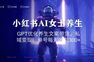 小红书AI女士养生，GPT优化养生文案带货，私域变现，单号每天收益300+