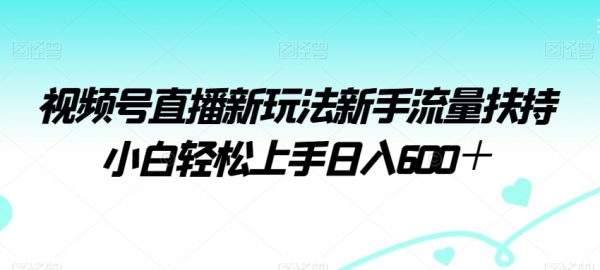 视频号直播新玩法新手流量扶持小白轻松上手日入600＋