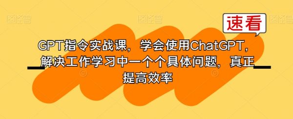 GPT指令实战课，学会使用ChatGPT，解决工作学习中一个个具体问题，真正提高效率