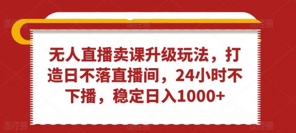 无人直播卖课升级玩法，打造日不落直播间，24小时不下播，稳定日入1000+