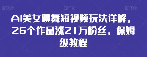 AI美女跳舞短视频玩法详解，26个作品涨21万粉丝，保姆级教程