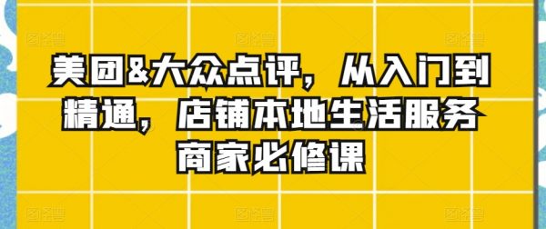 美团&大众点评，从入门到精通，店铺本地生活服务商家必修课