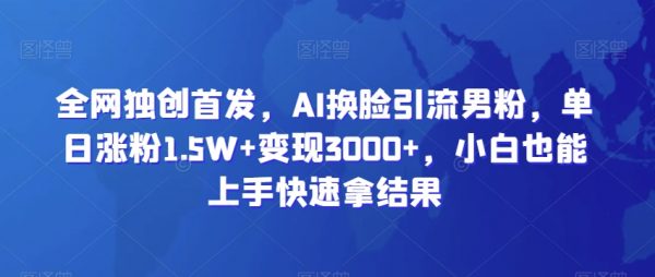 全网独创首发，AI换脸引流男粉，单日涨粉1.5W+变现3000+，小白也能上手快速拿结果