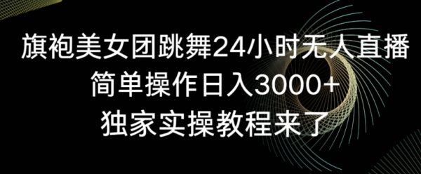 旗袍美女团跳舞24小时无人直播，简单操作日入3000+，独家实操教程来了