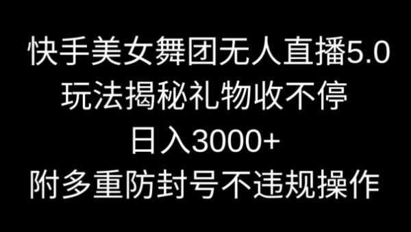 快手美女舞团无人直播5.0玩法，礼物收不停，日入3000+，内附多重防封号不违规操作