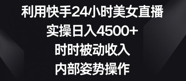 利用快手24小时美女直播，实操日入4500+，时时被动收入，内部姿势操作