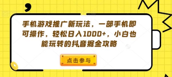 手机游戏推广新玩法，一部手机即可操作，轻松日入1000+，小白也能玩转的抖音掘金攻略