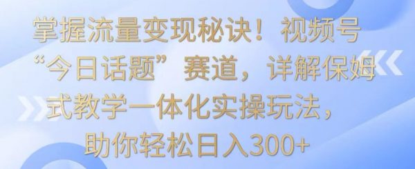 视频号“今日话题”赛道，详解保姆式教学一体化实操玩法，助你轻松日入300+