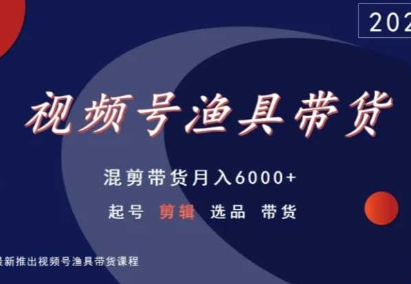 视频号渔具带货，起号剪辑选品带货，混剪带货月入6000+