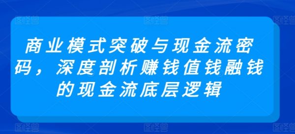 商业模式突破与现金流密码，深度剖析赚钱、值钱、融钱、的现金流底层逻辑