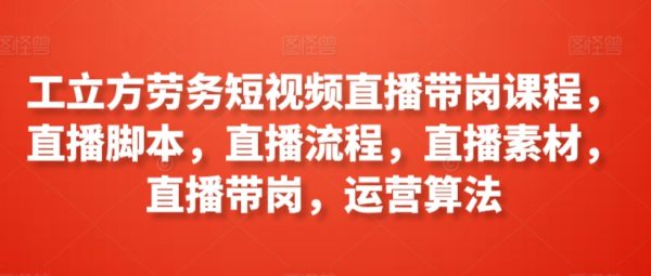 工立方劳务短视频直播带岗课程，直播脚本、流程、素材、带岗，运营算法