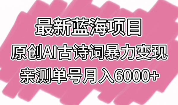 最新蓝海项目，原创AI古诗词暴力变现，亲测月入6000+