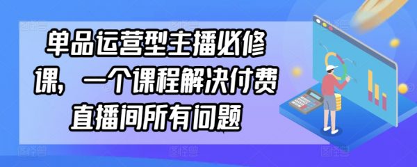 单品运营型主播必修课程，一个课程解决付费直播间所有问题