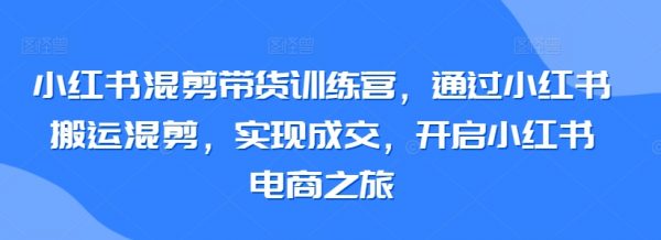 小红书混剪带货训练营，通过小红书搬运混剪，开启电商之旅