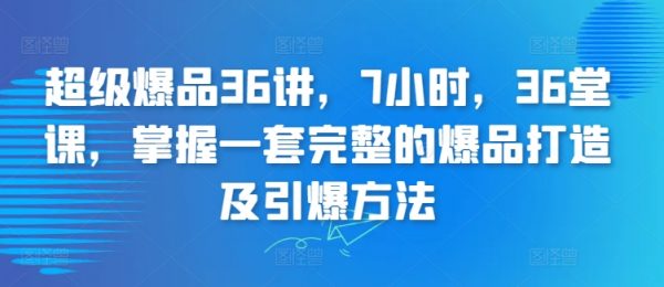 超级爆品36讲课堂，掌握一套完整的爆品打造及引爆方法