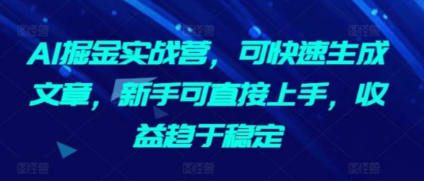 AI掘金实战营，新手可直接上手，快速生成文章，收益趋于稳定