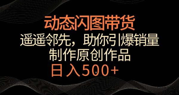 动态闪图带货，冷门玩法，助你轻松引爆销量日赚500+