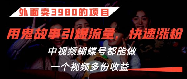 外面卖3980的鬼故事引爆流量打法项目，中视频、蝴蝶号都能做，一个视频多份收益