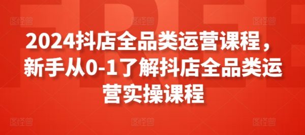 《2024抖店全品类运营课程》从0-1了解抖店全品类运营实操