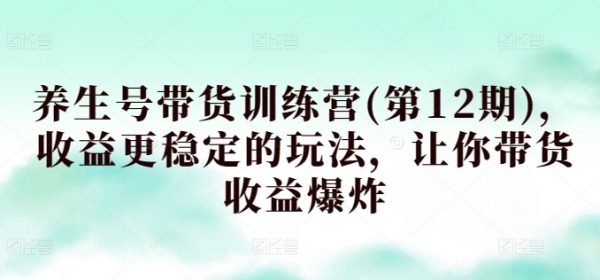 养生号带货训练营12期，收益更稳定的玩法，让你带货收益爆炸