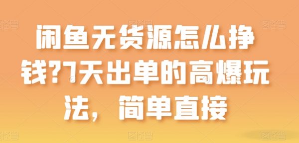 闲鱼无货源怎么挣钱？闲鱼无货源赚钱详细教程，7天出单高爆玩法