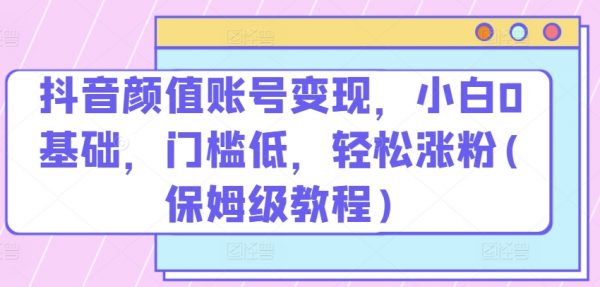 抖音颜值账号变现教程，低门槛低，​轻松涨粉