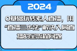 0基础玩转素人直播，用“直播三步法”解决入局直播全流程问题