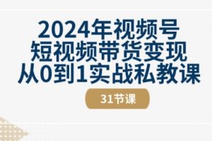 2024年视频号短视频带货变现，从0到1实战私教课