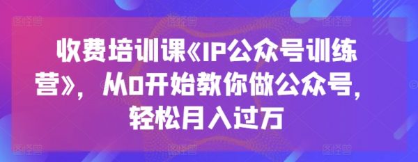 《IP公众号训练营课》从0开始教你做公众号，轻松月入过万