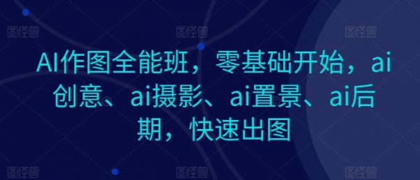 AI作图全能班，零基础开始，ai(创意+摄影+置景+后期+快速出图)