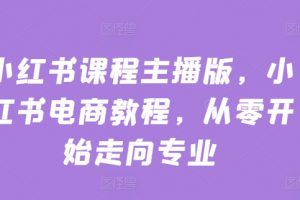 小红书电商课程主播版教程，从零开始走向专业