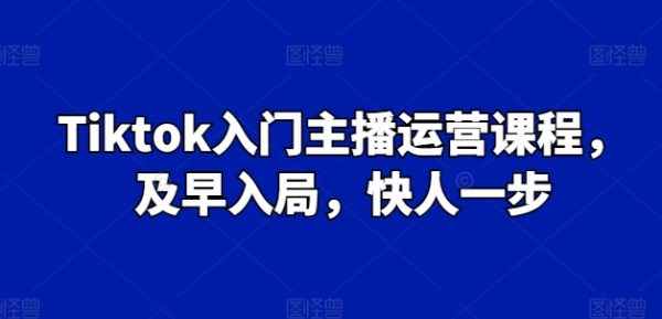 Tiktok入门主播运营课程，及早入局，快人一步