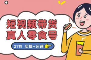 真人零食短视频带货：更全面的零食带货教程，实操+运营